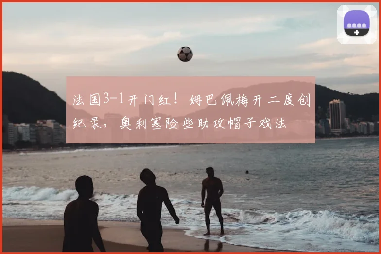 法国3-1开门红!姆巴佩梅开二度创纪录,奥利塞险些助攻帽子戏法