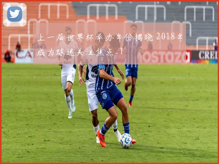 上一届世界杯举办年份揭晓 2018年成为球迷关注焦点_1