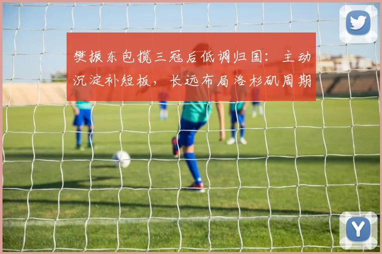 樊振东包揽三冠后低调归国：主动沉淀补短板，长远布局洛杉矶周期