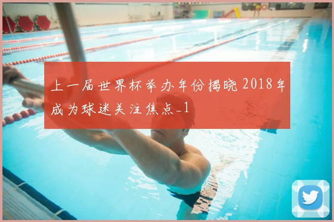 上一届世界杯举办年份揭晓 2018年成为球迷关注焦点_1