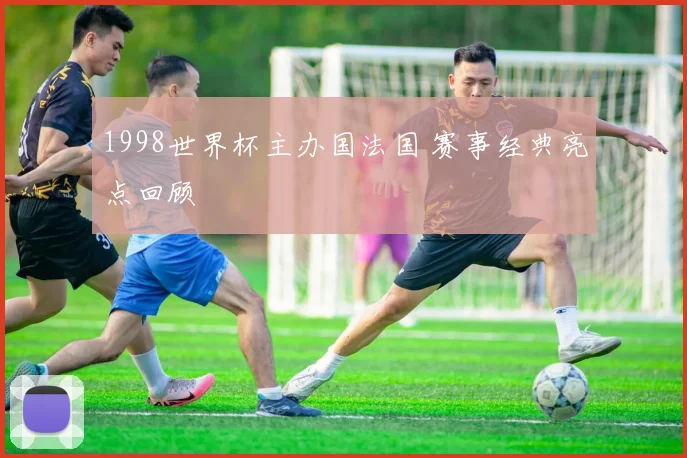 1998世界杯主办国法国 赛事经典亮点回顾