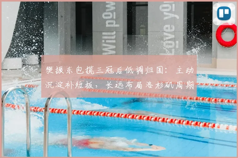 樊振东包揽三冠后低调归国：主动沉淀补短板，长远布局洛杉矶周期