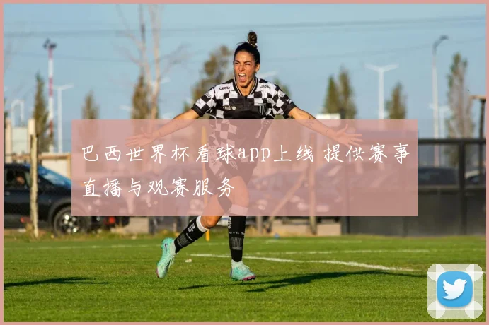 巴西世界杯看球app上线 提供赛事直播与观赛服务